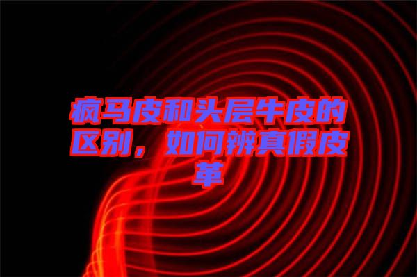 瘋馬皮和頭層牛皮的區(qū)別，如何辨真假皮革