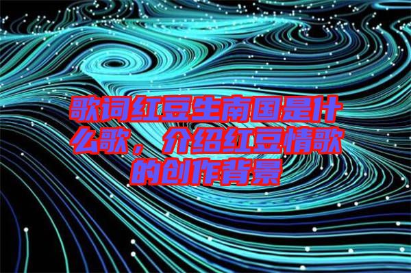 歌詞紅豆生南國(guó)是什么歌，介紹紅豆情歌的創(chuàng)作背景