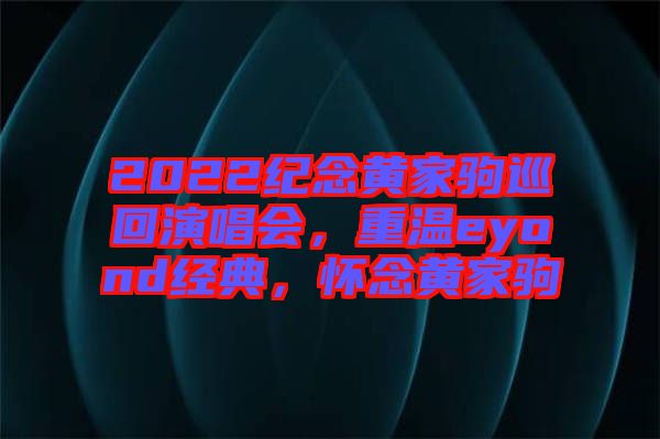 2022紀(jì)念黃家駒巡回演唱會(huì)，重溫eyond經(jīng)典，懷念黃家駒