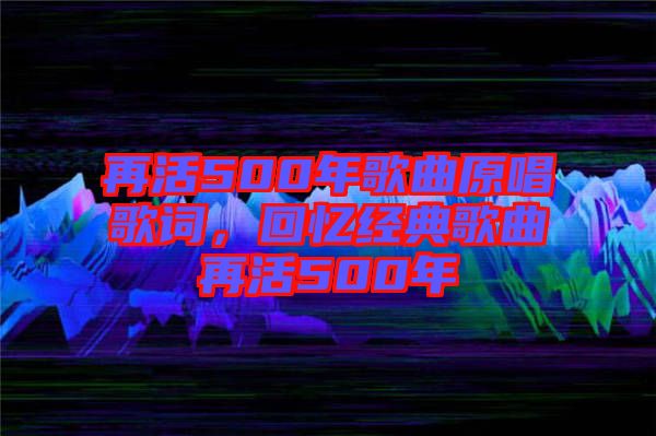 再活500年歌曲原唱歌詞，回憶經(jīng)典歌曲再活500年