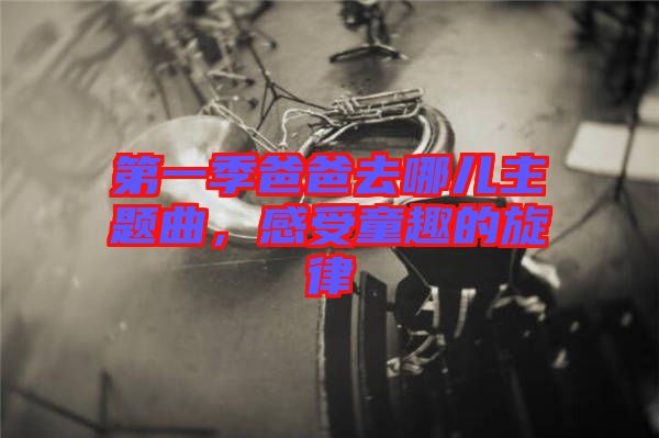 第一季爸爸去哪兒主題曲，感受童趣的旋律