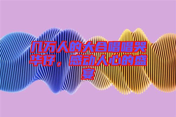 幾萬人的大合唱唱哭華仔，感動人心的盛宴