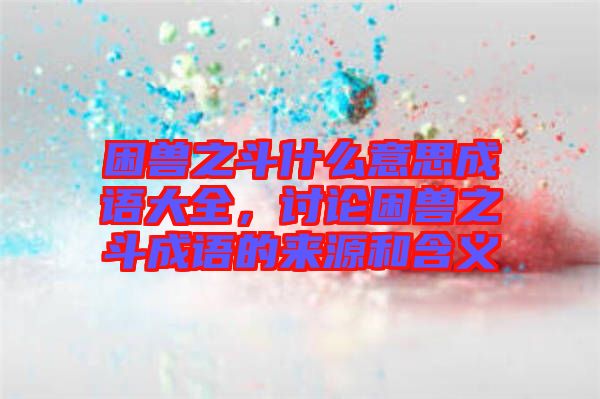 困獸之斗什么意思成語大全，討論困獸之斗成語的來源和含義