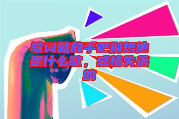 歌詞就放手吧別想他是什么歌，感情失落的