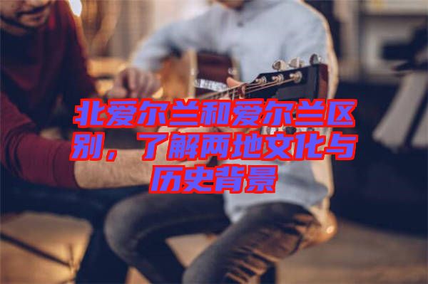 北愛(ài)爾蘭和愛(ài)爾蘭區(qū)別，了解兩地文化與歷史背景