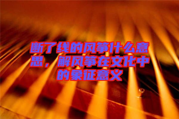 斷了線的風(fēng)箏什么意思，解風(fēng)箏在文化中的象征意義
