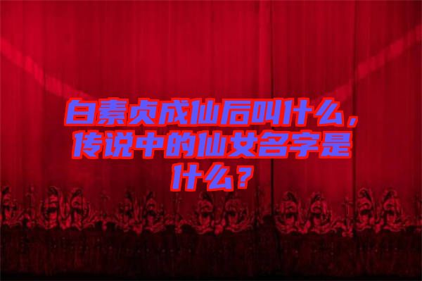 白素貞成仙后叫什么，傳說(shuō)中的仙女名字是什么？