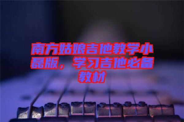 南方姑娘吉他教學(xué)小磊版，學(xué)習(xí)吉他必備教材
