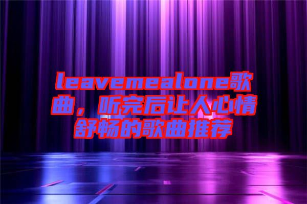 leavemealone歌曲，聽(tīng)完后讓人心情舒暢的歌曲推薦