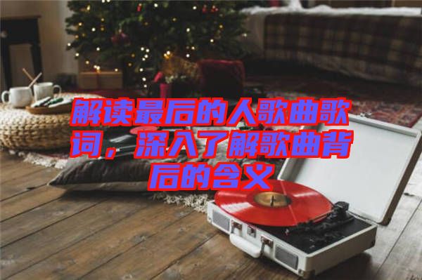 解讀最后的人歌曲歌詞，深入了解歌曲背后的含義