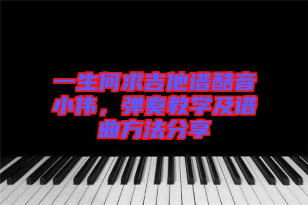 一生何求吉他譜酷音小偉，彈奏教學及譜曲方法分享