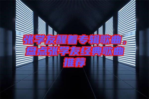 張學(xué)友醒著專(zhuān)輯歌曲，盤(pán)點(diǎn)張學(xué)友經(jīng)典歌曲推薦