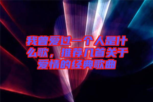 我曾愛過一個人是什么歌，推薦幾首關于愛情的經(jīng)典歌曲