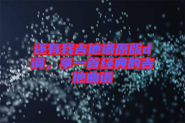 還有我吉他譜原版d調(diào)，享一首經(jīng)典的吉他曲譜