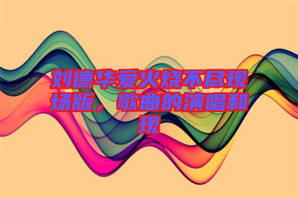 劉德華愛火燒不盡現(xiàn)場(chǎng)版，歌曲的演唱和現(xiàn)