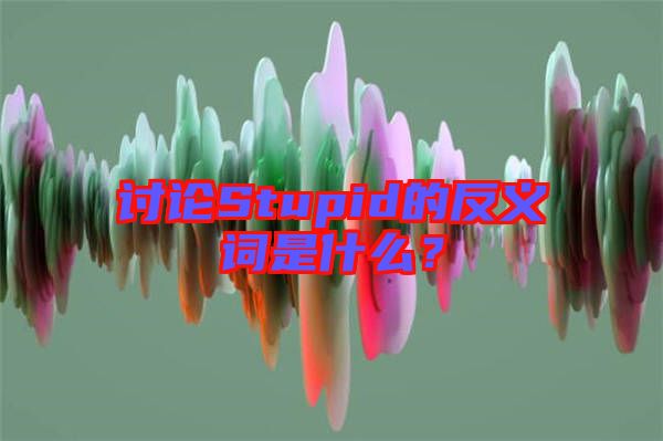 討論Stupid的反義詞是什么？