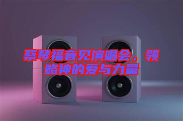 蔡琴福音見(jiàn)演唱會(huì)，領(lǐng)略神的愛(ài)與力量