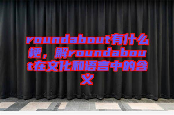 roundabout有什么梗，解roundabout在文化和語言中的含義