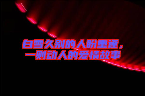 白雪久別的人盼重逢，一則動(dòng)人的愛情故事