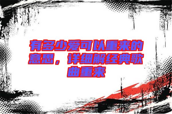 有多少愛(ài)可以重來(lái)的意思，詳細(xì)解經(jīng)典歌曲重來(lái)