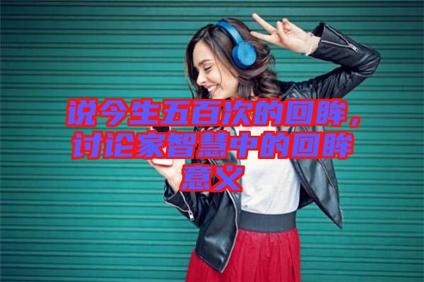 說今生五百次的回眸，討論家智慧中的回眸意義