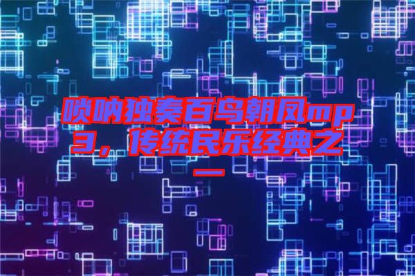 嗩吶獨(dú)奏百鳥朝鳳mp3，傳統(tǒng)民樂(lè)經(jīng)典之一