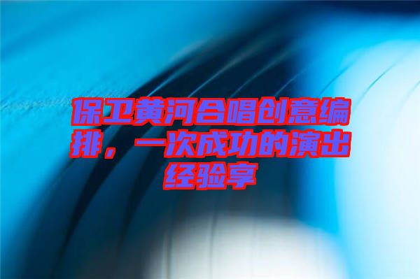 保衛(wèi)黃河合唱?jiǎng)?chuàng)意編排，一次成功的演出經(jīng)驗(yàn)享