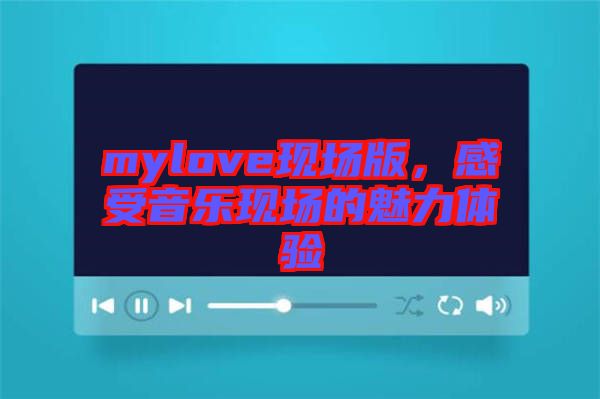 mylove現(xiàn)場版，感受音樂現(xiàn)場的魅力體驗(yàn)