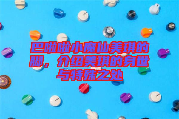巴啦啦小魔仙美琪的腳，介紹美琪的身世與特殊之處