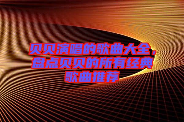 貝貝演唱的歌曲大全，盤(pán)點(diǎn)貝貝的所有經(jīng)典歌曲推薦