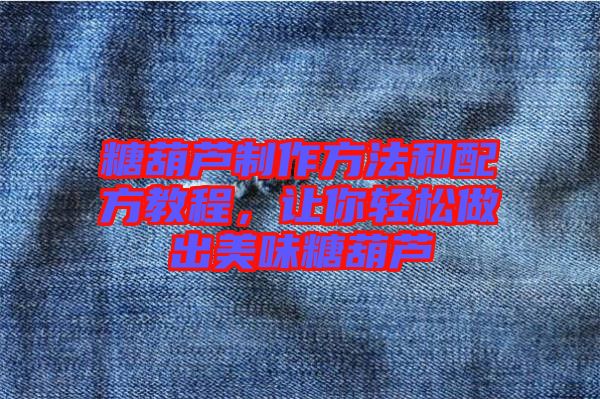 糖葫蘆制作方法和配方教程，讓你輕松做出美味糖葫蘆
