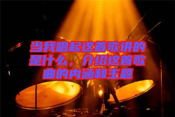 當(dāng)我唱起這首歌講的是什么，介紹這首歌曲的內(nèi)涵和主題