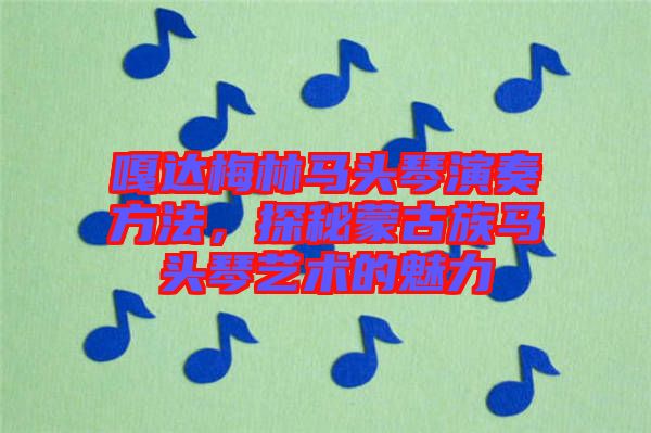 嘎達(dá)梅林馬頭琴演奏方法，探秘蒙古族馬頭琴藝術(shù)的魅力