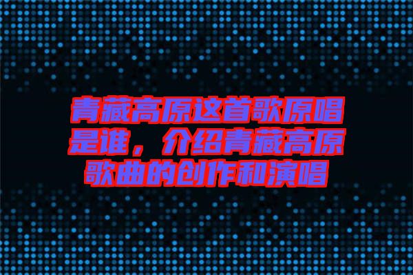 青藏高原這首歌原唱是誰，介紹青藏高原歌曲的創(chuàng)作和演唱