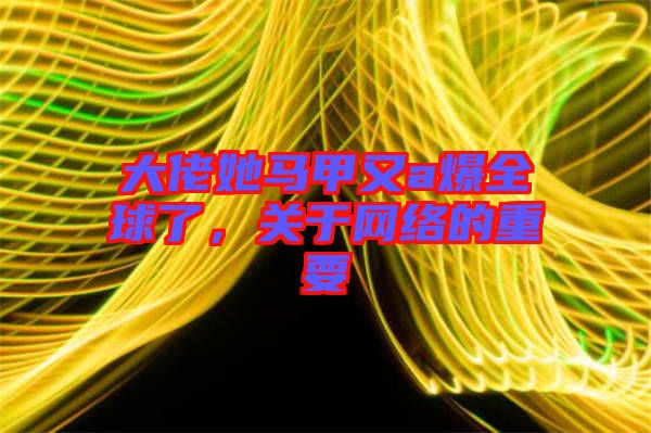 大佬她馬甲又a爆全球了，關(guān)于網(wǎng)絡(luò)的重要