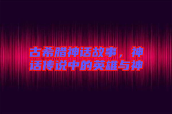 古希臘神話故事，神話傳說中的英雄與神祇