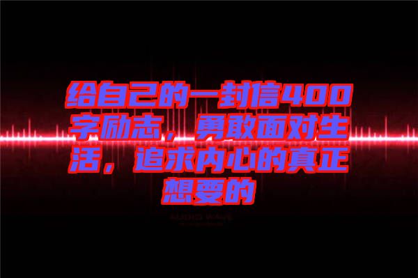 給自己的一封信400字勵(lì)志，勇敢面對(duì)生活，追求內(nèi)心的真正想要的