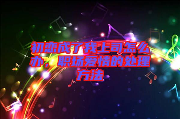 初戀成了我上司怎么辦，職場愛情的處理方法
