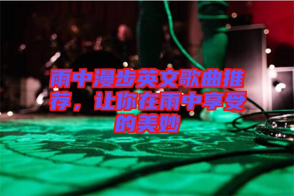 雨中漫步英文歌曲推薦，讓你在雨中享受的美妙