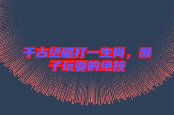 千古絕唱打一生肖，猴子玩耍的絕技