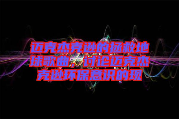 邁克杰克遜的拯救地球歌曲，討論邁克杰克遜環(huán)保意識(shí)的現(xiàn)
