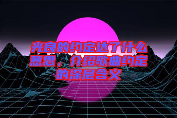 光良的約定達了什么意思，介紹歌曲約定的深層含義