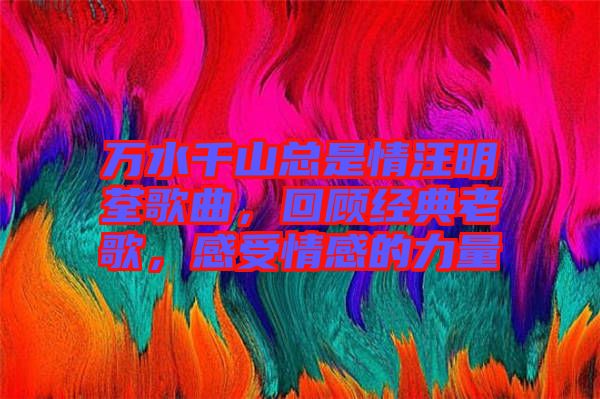 萬(wàn)水千山總是情汪明荃歌曲，回顧經(jīng)典老歌，感受情感的力量