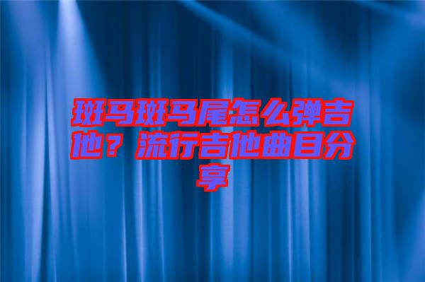斑馬斑馬尾怎么彈吉他？流行吉他曲目分享