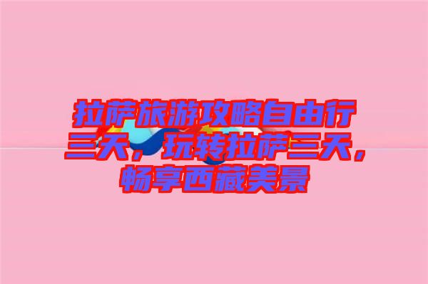 拉薩旅游攻略自由行三天，玩轉(zhuǎn)拉薩三天，暢享西藏美景