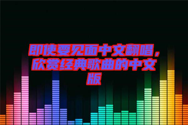 即使要見面中文翻唱，欣賞經典歌曲的中文版