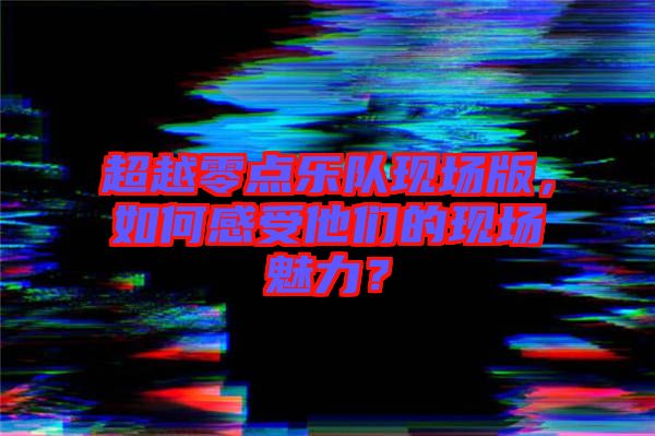 超越零點樂隊現(xiàn)場版，如何感受他們的現(xiàn)場魅力？