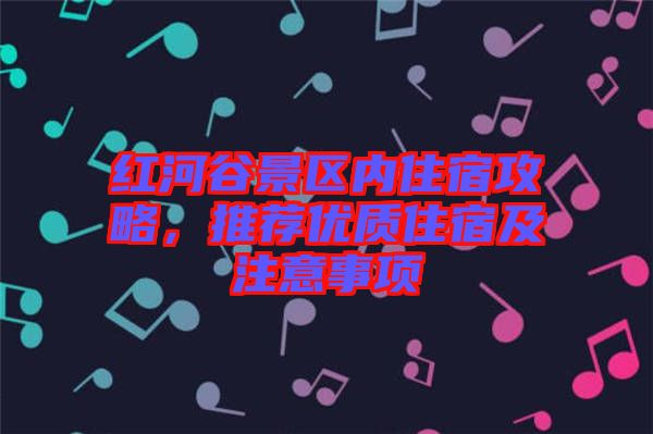 紅河谷景區(qū)內(nèi)住宿攻略，推薦優(yōu)質(zhì)住宿及注意事項