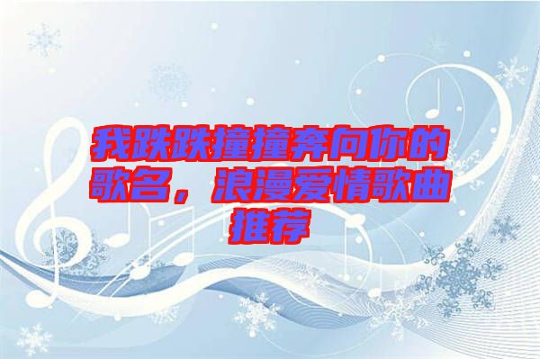 我跌跌撞撞奔向你的歌名，浪漫愛情歌曲推薦