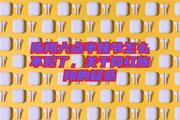 陳翔六點(diǎn)半妹爺怎么不見了，關(guān)于網(wǎng)紅陳翔的疑惑